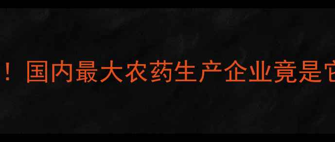 图片 国内农药行业十大巨头排名揭晓！国内最大农药生产企业竟是它？附权威榜单及行业趋势分析2