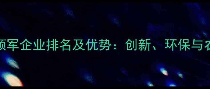 图片 国内农药行业领军企业排名及优势：创新、环保与农业高质量发展