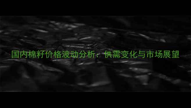 图片 国内棉籽价格波动分析：供需变化与市场展望