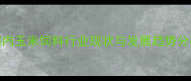图片 国内玉米饲料行业现状与发展趋势分析