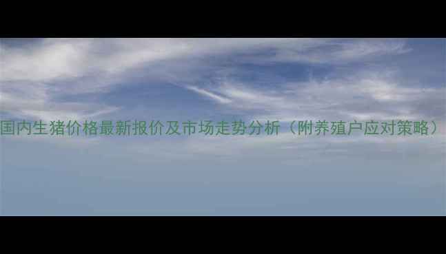 图片 国内生猪价格最新报价及市场走势分析（附养殖户应对策略）