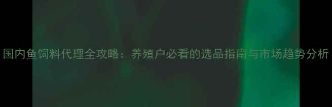图片 国内鱼饲料代理全攻略：养殖户必看的选品指南与市场趋势分析