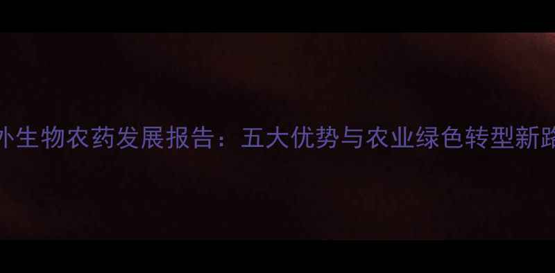 图片 国外生物农药发展报告：五大优势与农业绿色转型新路径