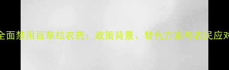 图片 国家全面禁用百草枯农药：政策背景、替代方案与农民应对指南