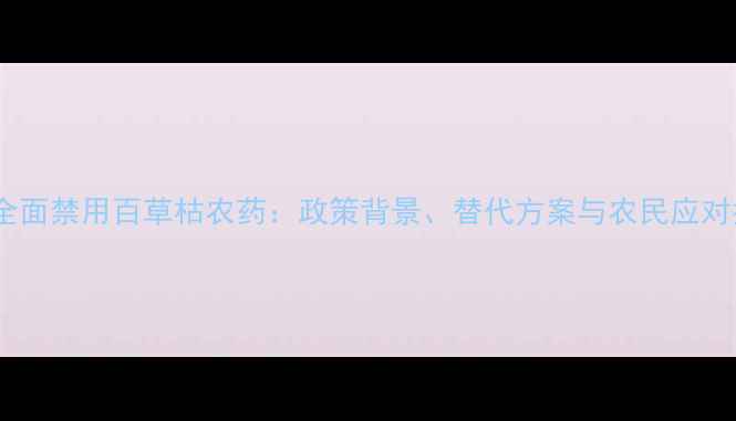 图片 国家全面禁用百草枯农药：政策背景、替代方案与农民应对指南2