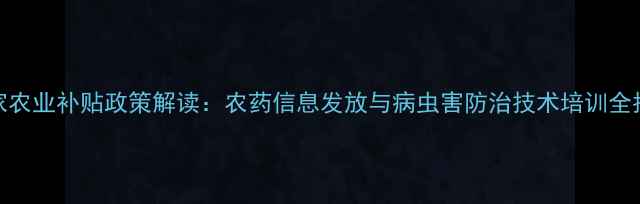 图片 国家农业补贴政策解读：农药信息发放与病虫害防治技术培训全指南