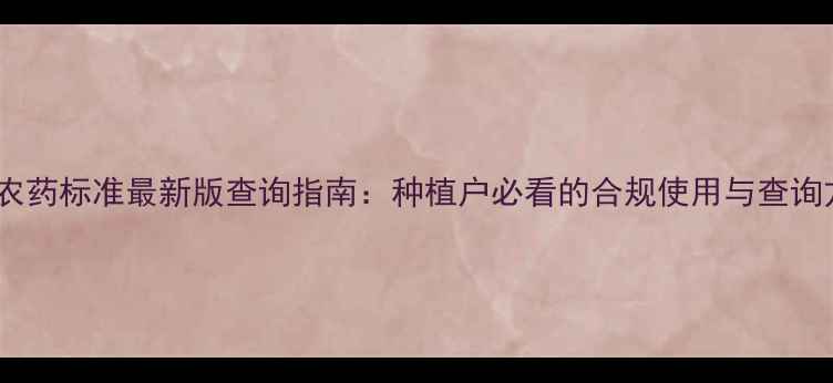 图片 国家农药标准最新版查询指南：种植户必看的合规使用与查询方法1