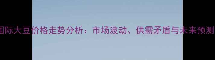 图片 国际大豆价格走势分析：市场波动、供需矛盾与未来预测1