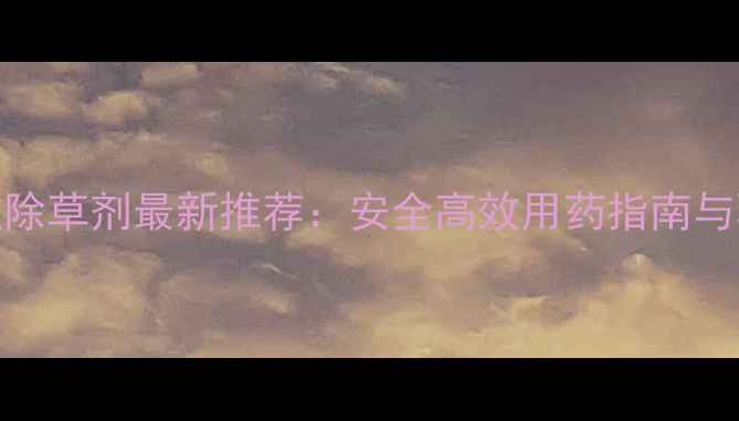 图片 土壤处理型除草剂最新推荐：安全高效用药指南与环保型产品