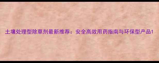 图片 土壤处理型除草剂最新推荐：安全高效用药指南与环保型产品1