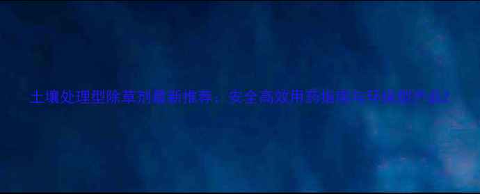 图片 土壤处理型除草剂最新推荐：安全高效用药指南与环保型产品2