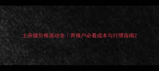 图片 土杂猪价格波动全｜养殖户必看成本与行情指南2