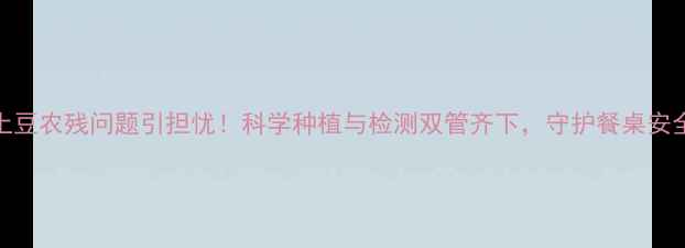 图片 土豆农残问题引担忧！科学种植与检测双管齐下，守护餐桌安全