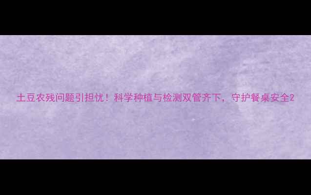 图片 土豆农残问题引担忧！科学种植与检测双管齐下，守护餐桌安全2