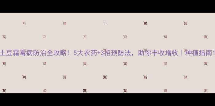 图片 土豆霜霉病防治全攻略！5大农药+3招预防法，助你丰收增收｜种植指南1