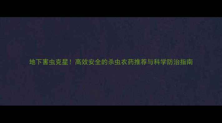 图片 地下害虫克星！高效安全的杀虫农药推荐与科学防治指南