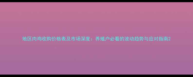 图片 地区肉鸡收购价格表及市场深度：养殖户必看的波动趋势与应对指南2