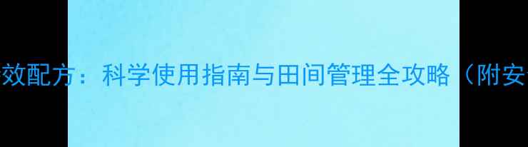 图片 地洁除草剂特效配方：科学使用指南与田间管理全攻略（附安全操作视频）