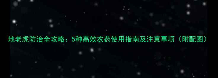 图片 地老虎防治全攻略：5种高效农药使用指南及注意事项（附配图）