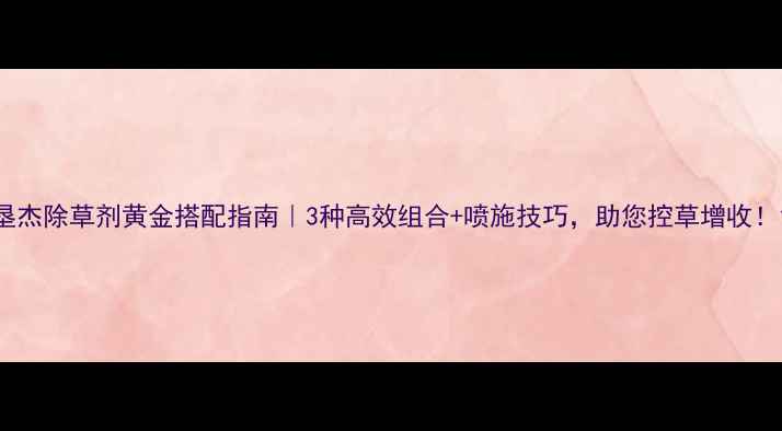 图片 垦杰除草剂黄金搭配指南｜3种高效组合+喷施技巧，助您控草增收！1