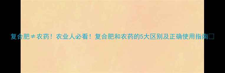 图片 复合肥≠农药！农业人必看！复合肥和农药的5大区别及正确使用指南💡