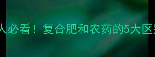图片 复合肥≠农药！农业人必看！复合肥和农药的5大区别及正确使用指南💡2