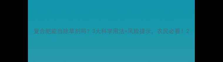 图片 复合肥能当除草剂吗？3大科学用法+风险提示，农民必看！2