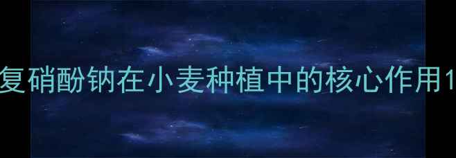 图片 复硝酚钠在小麦种植中的核心作用1