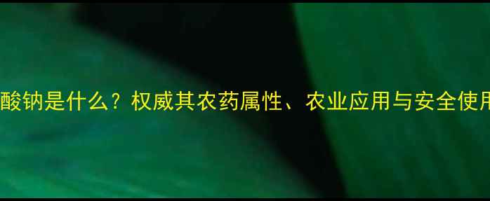 图片 复酚硝酸钠是什么？权威其农药属性、农业应用与安全使用指南1