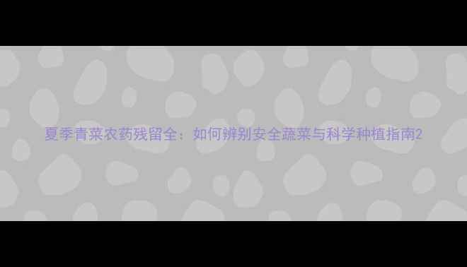 图片 夏季青菜农药残留全：如何辨别安全蔬菜与科学种植指南2