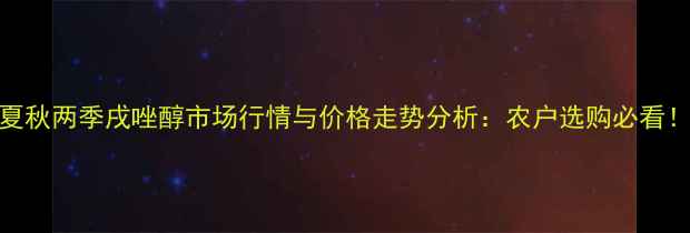 图片 夏秋两季戌唑醇市场行情与价格走势分析：农户选购必看！
