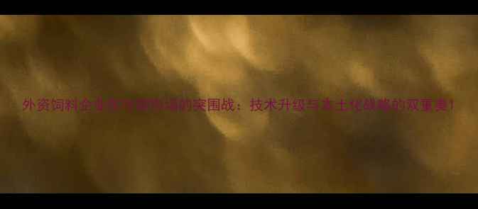 图片 外资饲料企业在中国市场的突围战：技术升级与本土化战略的双重奏1