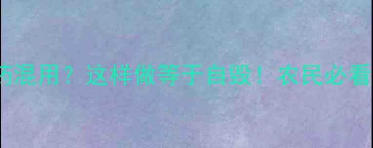 图片 多宁能和农药混用？这样做等于自毁！农民必看的安全指南2