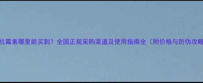 图片 多抗霉素哪里能买到？全国正规采购渠道及使用指南全（附价格与防伪攻略）