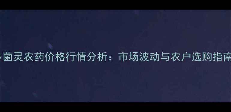 图片 多菌灵农药价格行情分析：市场波动与农户选购指南2