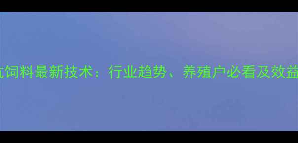 图片 大北农无抗饲料最新技术：行业趋势、养殖户必看及效益提升指南2