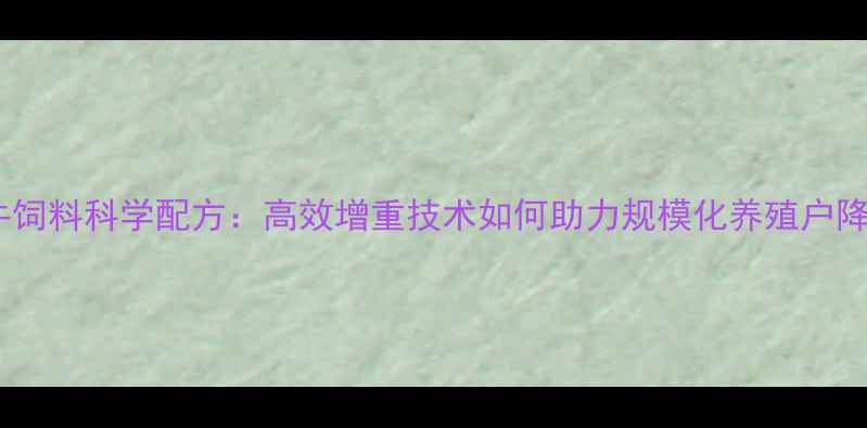 图片 大北农肉牛饲料科学配方：高效增重技术如何助力规模化养殖户降本增效？1
