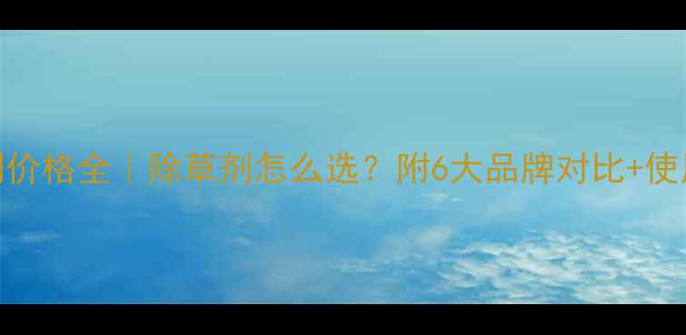 图片 大安除草剂价格全｜除草剂怎么选？附6大品牌对比+使用避坑指南