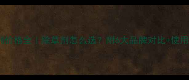 图片 大安除草剂价格全｜除草剂怎么选？附6大品牌对比+使用避坑指南1