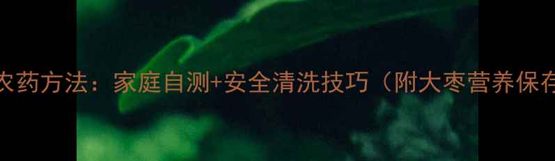 图片 大枣去农药方法：家庭自测+安全清洗技巧（附大枣营养保存攻略）