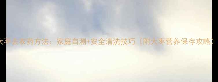 图片 大枣去农药方法：家庭自测+安全清洗技巧（附大枣营养保存攻略）2