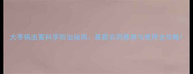 图片 大枣病虫害科学防治指南：最新农药推荐与使用全攻略1