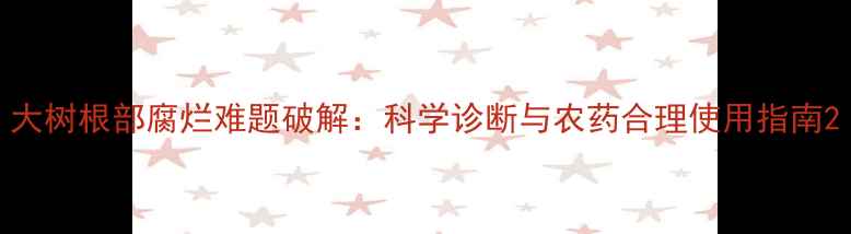 图片 大树根部腐烂难题破解：科学诊断与农药合理使用指南2