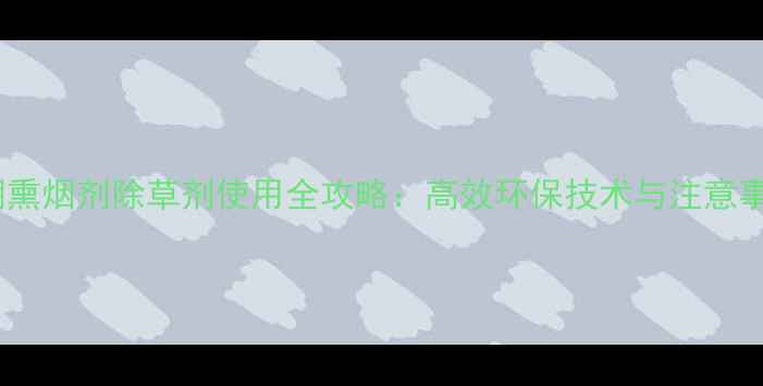 图片 大棚熏烟剂除草剂使用全攻略：高效环保技术与注意事项2