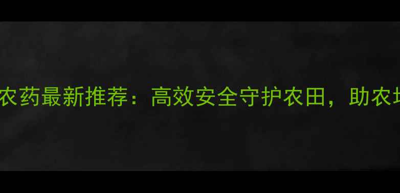 图片 大民先锋农药最新推荐：高效安全守护农田，助农增收指南1