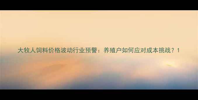 图片 大牧人饲料价格波动行业预警：养殖户如何应对成本挑战？1