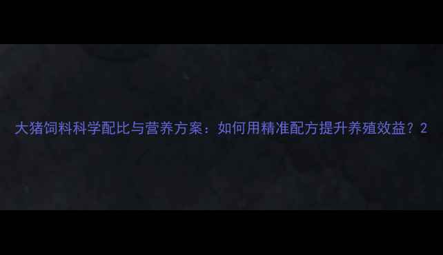 图片 大猪饲料科学配比与营养方案：如何用精准配方提升养殖效益？2
