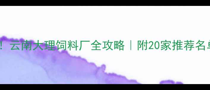 图片 大理养殖户必看！云南大理饲料厂全攻略｜附20家推荐名单+选厂避坑指南