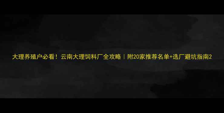 图片 大理养殖户必看！云南大理饲料厂全攻略｜附20家推荐名单+选厂避坑指南2