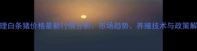 图片 大理白条猪价格最新行情分析：市场趋势、养殖技术与政策解读